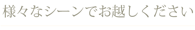 様々なシーンでお越しください