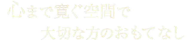 心まで寛ぐ空間で大切な方のおもてなし